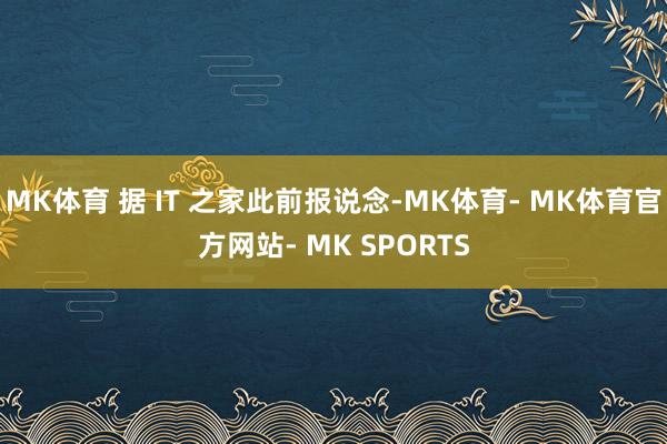 MK体育 据 IT 之家此前报说念-MK体育- MK体育官方网站- MK SPORTS