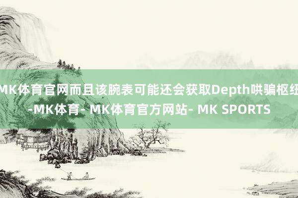 MK体育官网而且该腕表可能还会获取Depth哄骗枢纽-MK体育- MK体育官方网站- MK SPORTS