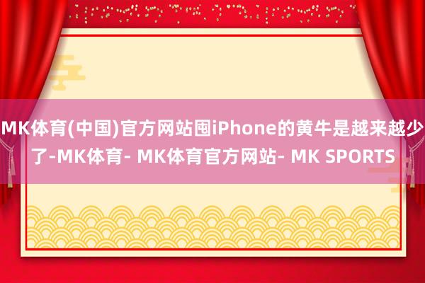 MK体育(中国)官方网站囤iPhone的黄牛是越来越少了-MK体育- MK体育官方网站- MK SPORTS