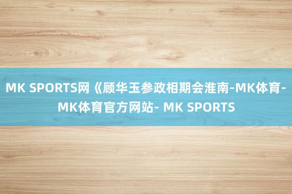 MK SPORTS网《顾华玉参政相期会淮南-MK体育- MK体育官方网站- MK SPORTS