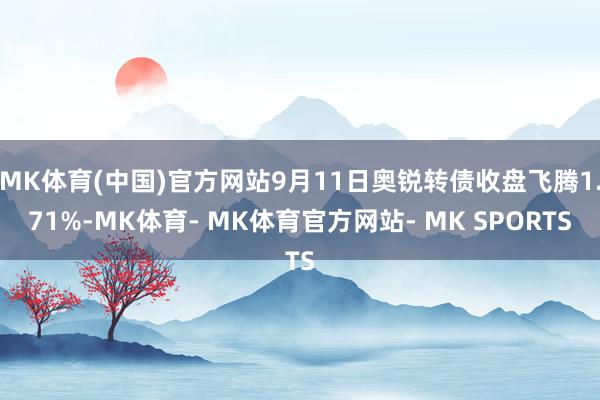 MK体育(中国)官方网站9月11日奥锐转债收盘飞腾1.71%-MK体育- MK体育官方网站- MK SPORTS