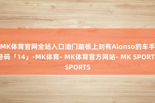 MK体育官网全站入口油门踏板上刻有Alonso的车手号码「14」-MK体育- MK体育官方网站- MK SPORTS