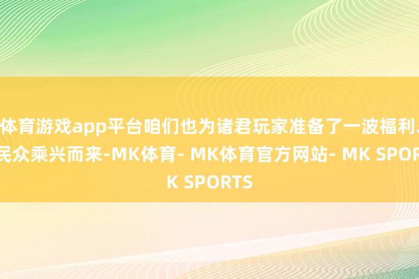 体育游戏app平台咱们也为诸君玩家准备了一波福利.愿民众乘兴而来-MK体育- MK体育官方网站- MK SPORTS