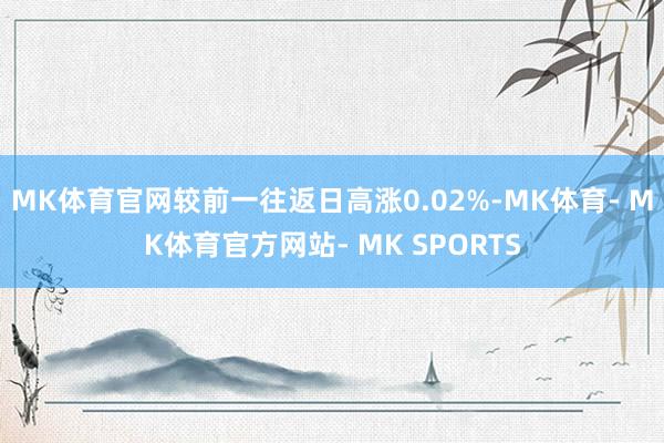 MK体育官网较前一往返日高涨0.02%-MK体育- MK体育官方网站- MK SPORTS