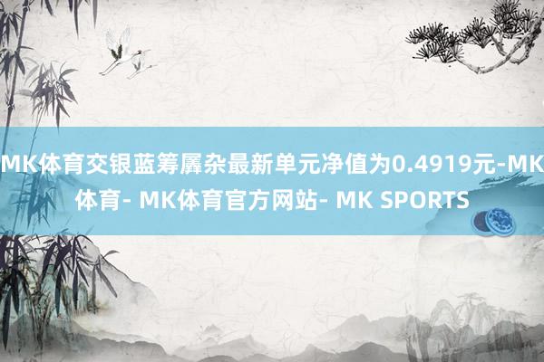 MK体育交银蓝筹羼杂最新单元净值为0.4919元-MK体育- MK体育官方网站- MK SPORTS