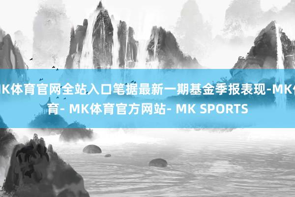 MK体育官网全站入口笔据最新一期基金季报表现-MK体育- MK体育官方网站- MK SPORTS