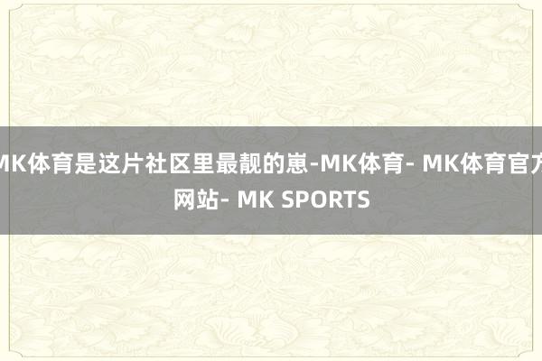 MK体育是这片社区里最靓的崽-MK体育- MK体育官方网站- MK SPORTS