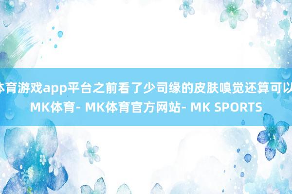 体育游戏app平台之前看了少司缘的皮肤嗅觉还算可以-MK体育- MK体育官方网站- MK SPORTS