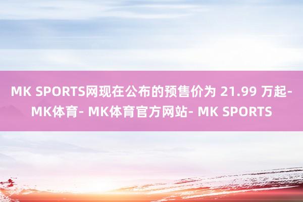 MK SPORTS网现在公布的预售价为 21.99 万起-MK体育- MK体育官方网站- MK SPORTS