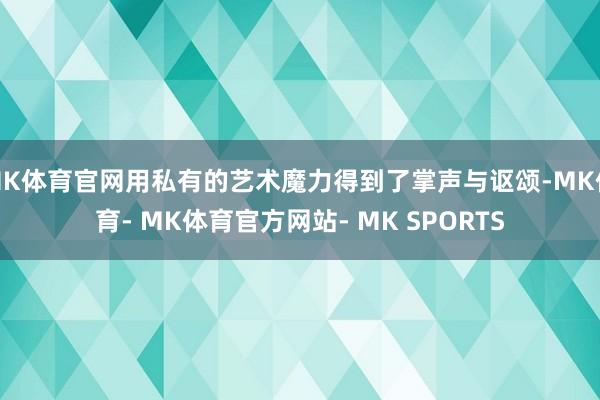 MK体育官网用私有的艺术魔力得到了掌声与讴颂-MK体育- MK体育官方网站- MK SPORTS