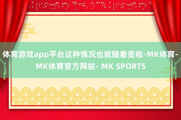 体育游戏app平台这种情况也就随着变啦-MK体育- MK体育官方网站- MK SPORTS