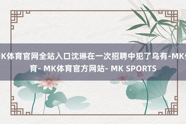 MK体育官网全站入口沈琳在一次招聘中犯了乌有-MK体育- MK体育官方网站- MK SPORTS