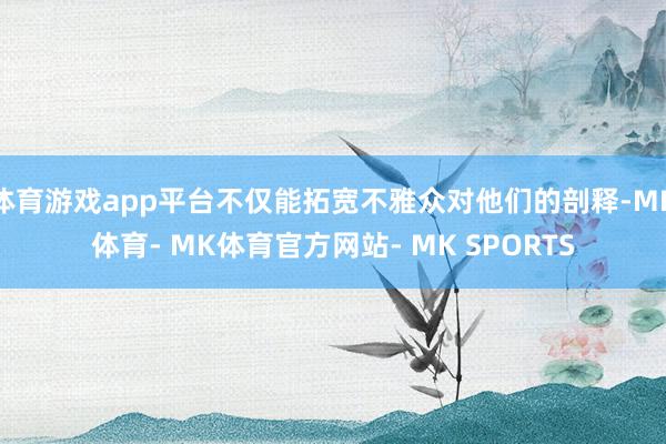 体育游戏app平台不仅能拓宽不雅众对他们的剖释-MK体育- MK体育官方网站- MK SPORTS