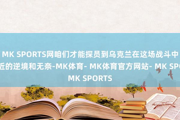 MK SPORTS网咱们才能探员到乌克兰在这场战斗中所靠近的逆境和无奈-MK体育- MK体育官方网站- MK SPORTS