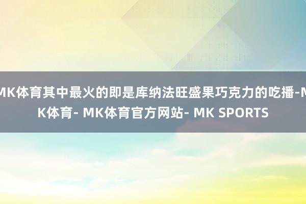 MK体育其中最火的即是库纳法旺盛果巧克力的吃播-MK体育- MK体育官方网站- MK SPORTS