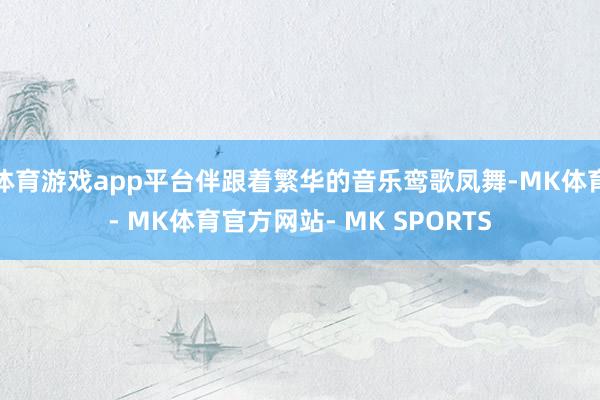 体育游戏app平台伴跟着繁华的音乐鸾歌凤舞-MK体育- MK体育官方网站- MK SPORTS