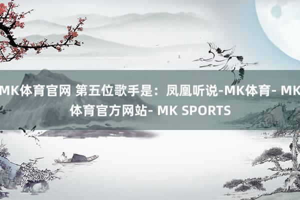 MK体育官网 第五位歌手是：凤凰听说-MK体育- MK体育官方网站- MK SPORTS