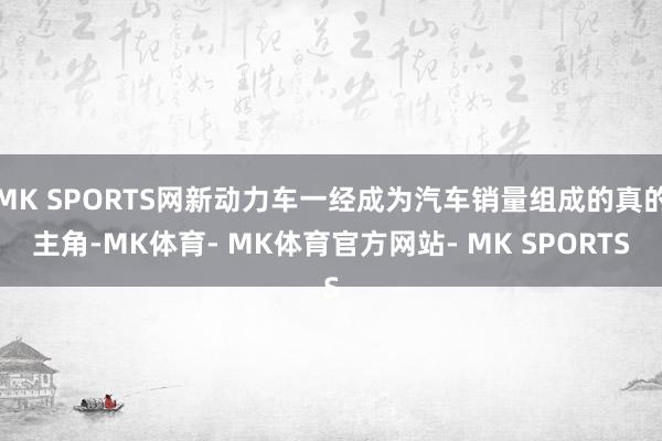 MK SPORTS网新动力车一经成为汽车销量组成的真的主角-MK体育- MK体育官方网站- MK SPORTS