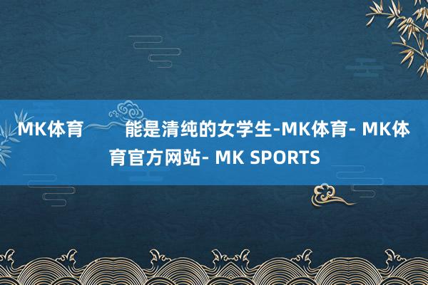 MK体育        能是清纯的女学生-MK体育- MK体育官方网站- MK SPORTS