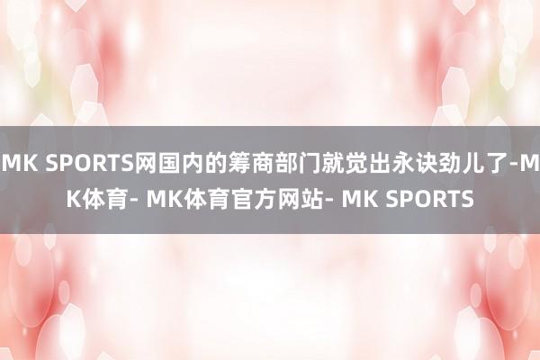 MK SPORTS网国内的筹商部门就觉出永诀劲儿了-MK体育- MK体育官方网站- MK SPORTS