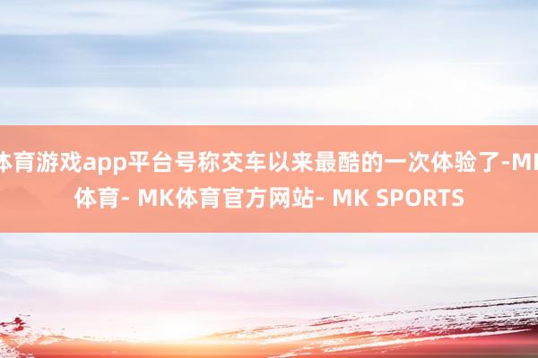 体育游戏app平台号称交车以来最酷的一次体验了-MK体育- MK体育官方网站- MK SPORTS