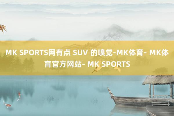 MK SPORTS网有点 SUV 的嗅觉-MK体育- MK体育官方网站- MK SPORTS