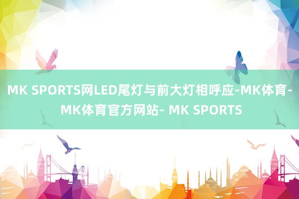 MK SPORTS网LED尾灯与前大灯相呼应-MK体育- MK体育官方网站- MK SPORTS