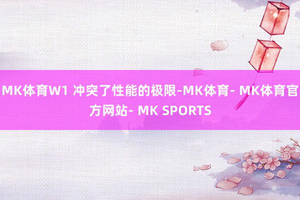 MK体育W1 冲突了性能的极限-MK体育- MK体育官方网站- MK SPORTS