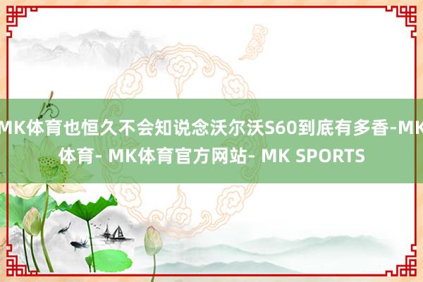 MK体育也恒久不会知说念沃尔沃S60到底有多香-MK体育- MK体育官方网站- MK SPORTS