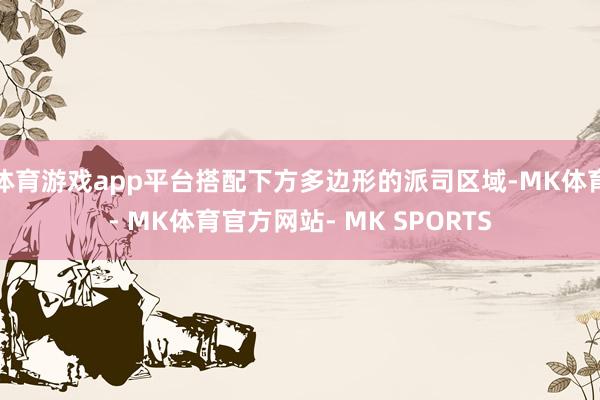 体育游戏app平台搭配下方多边形的派司区域-MK体育- MK体育官方网站- MK SPORTS