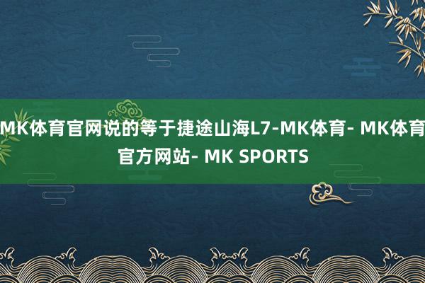 MK体育官网说的等于捷途山海L7-MK体育- MK体育官方网站- MK SPORTS