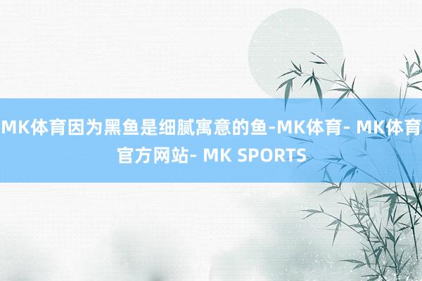 MK体育因为黑鱼是细腻寓意的鱼-MK体育- MK体育官方网站- MK SPORTS