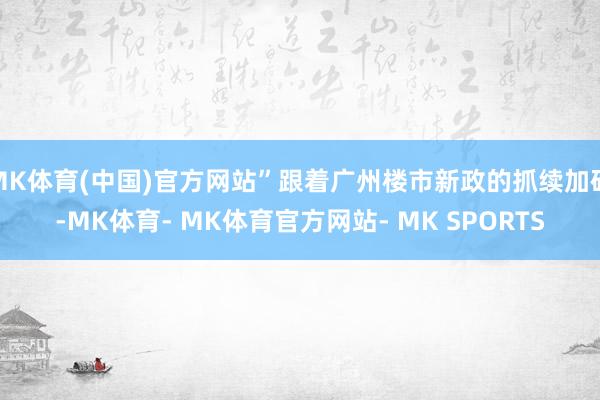 MK体育(中国)官方网站”跟着广州楼市新政的抓续加码-MK体育- MK体育官方网站- MK SPORTS