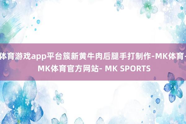 体育游戏app平台簇新黄牛肉后腿手打制作-MK体育- MK体育官方网站- MK SPORTS