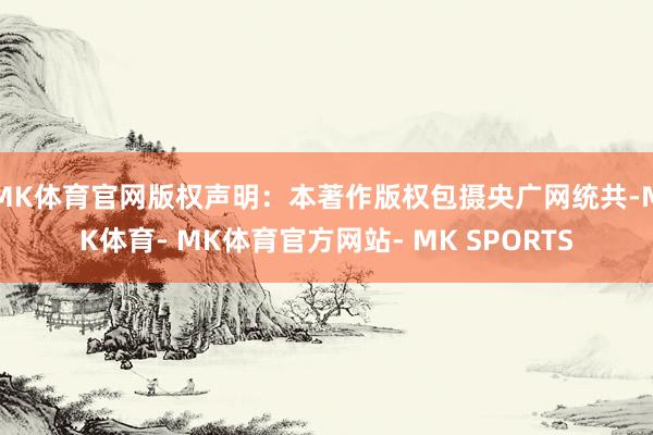 MK体育官网版权声明：本著作版权包摄央广网统共-MK体育- MK体育官方网站- MK SPORTS