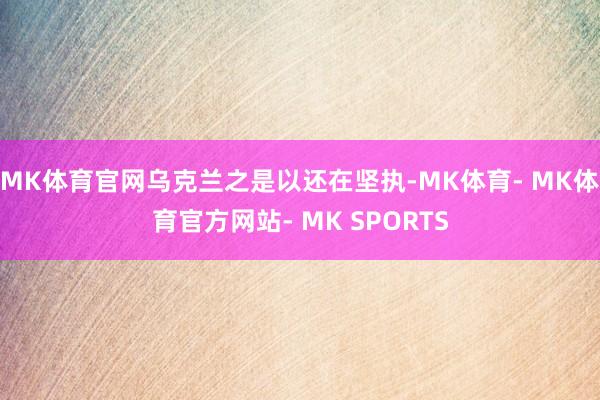 MK体育官网乌克兰之是以还在坚执-MK体育- MK体育官方网站- MK SPORTS