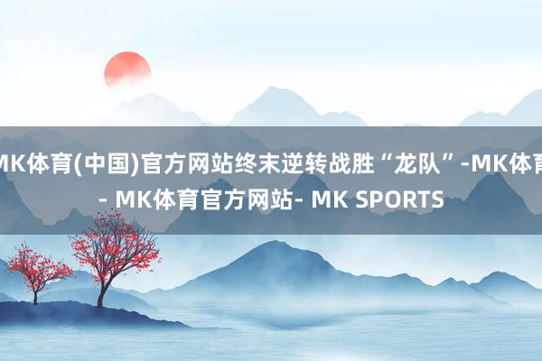 MK体育(中国)官方网站终末逆转战胜“龙队”-MK体育- MK体育官方网站- MK SPORTS