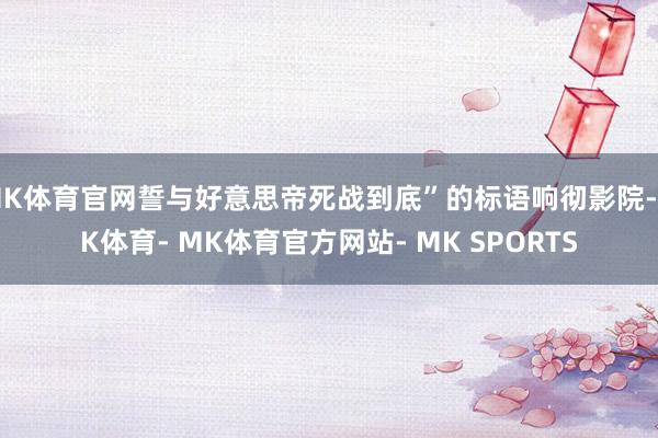 MK体育官网誓与好意思帝死战到底”的标语响彻影院-MK体育- MK体育官方网站- MK SPORTS