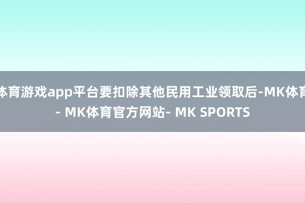 体育游戏app平台要扣除其他民用工业领取后-MK体育- MK体育官方网站- MK SPORTS