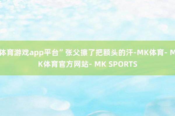 体育游戏app平台”张父擦了把额头的汗-MK体育- MK体育官方网站- MK SPORTS