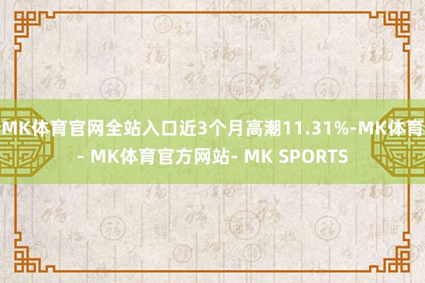 MK体育官网全站入口近3个月高潮11.31%-MK体育- MK体育官方网站- MK SPORTS