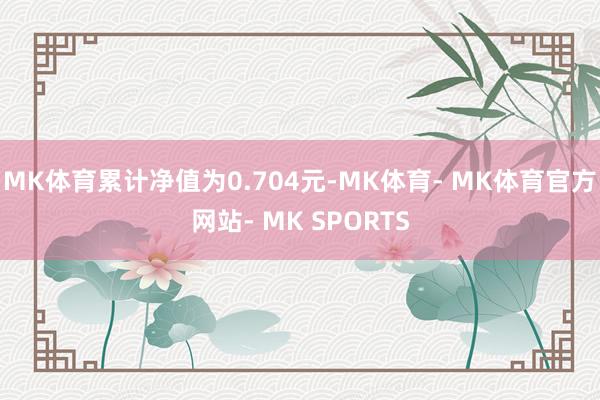 MK体育累计净值为0.704元-MK体育- MK体育官方网站- MK SPORTS