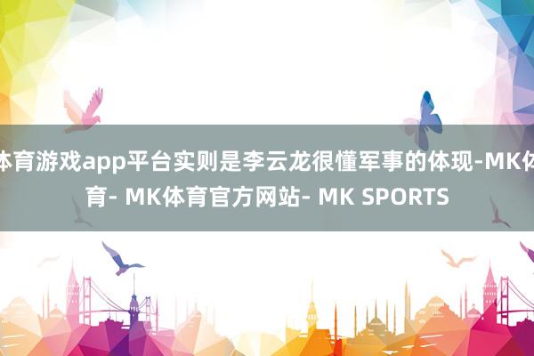 体育游戏app平台实则是李云龙很懂军事的体现-MK体育- MK体育官方网站- MK SPORTS