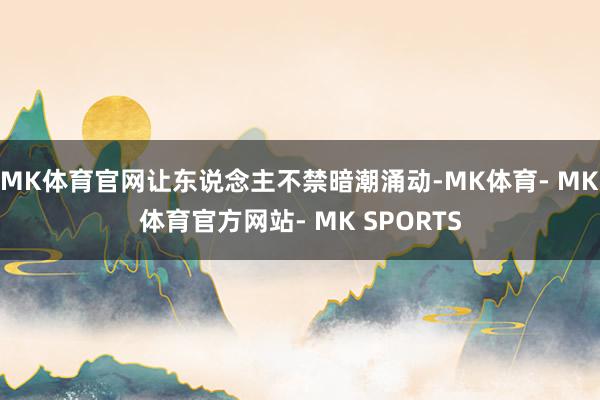 MK体育官网让东说念主不禁暗潮涌动-MK体育- MK体育官方网站- MK SPORTS