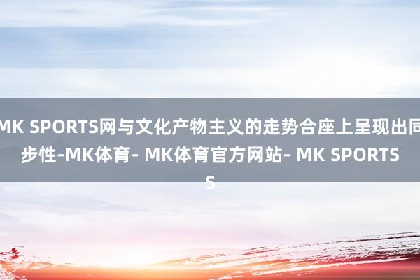 MK SPORTS网与文化产物主义的走势合座上呈现出同步性-MK体育- MK体育官方网站- MK SPORTS