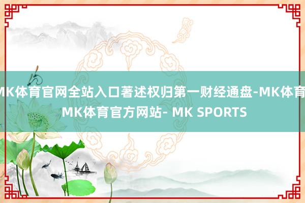 MK体育官网全站入口著述权归第一财经通盘-MK体育- MK体育官方网站- MK SPORTS