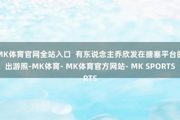 MK体育官网全站入口  有东说念主乔欣发在搪塞平台的出游照-MK体育- MK体育官方网站- MK SPORTS