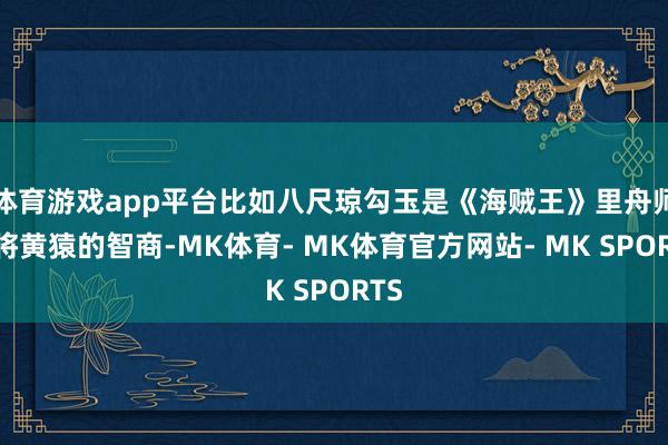 体育游戏app平台比如八尺琼勾玉是《海贼王》里舟师大将黄猿的智商-MK体育- MK体育官方网站- MK SPORTS