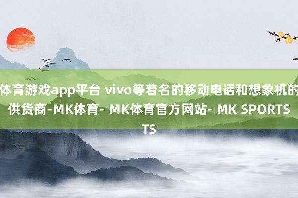 体育游戏app平台 vivo等着名的移动电话和想象机的供货商-MK体育- MK体育官方网站- MK SPORTS