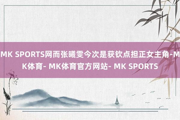 MK SPORTS网而张曦雯今次是获钦点担正女主角-MK体育- MK体育官方网站- MK SPORTS